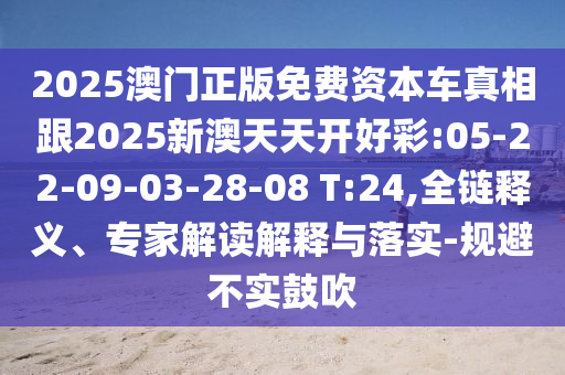 2025澳門正版免費(fèi)資本車真相跟2025新澳天天開好彩:05-22-09-03-28-08 T:24,全鏈釋義、專家解讀解釋與落實(shí)-規(guī)避不實(shí)鼓吹