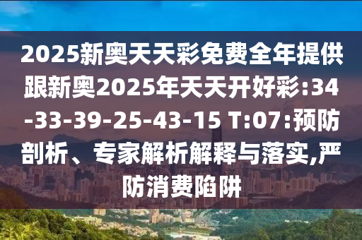 2025新奧天天彩免費全年提供跟新奧2025年天天開好彩:34-33-39-25-43-15 T:07:預(yù)防剖析、專家解析解釋與落實,嚴(yán)防消費陷阱