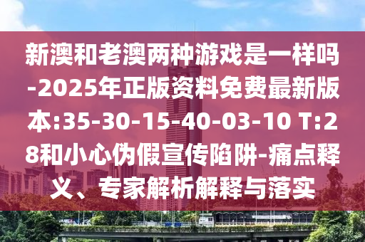 新澳和老澳兩種游戲是一樣嗎-2025年正版資料免費(fèi)最新版本:35-30-15-40-03-10 T:28和小心偽假宣傳陷阱-痛點(diǎn)釋義、專(zhuān)家解析解釋與落實(shí)
