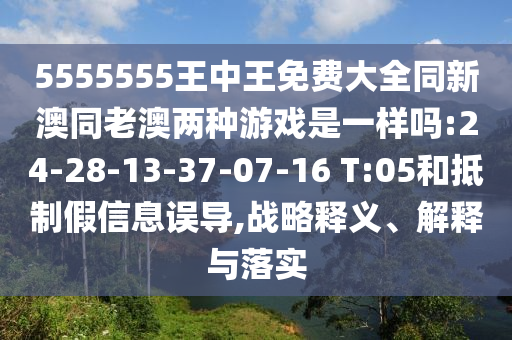 5555555王中王免費大全同新澳同老澳兩種游戲是一樣嗎:24-28-13-37-07-16 T:05和抵制假信息誤導,戰(zhàn)略釋義、解釋與落實