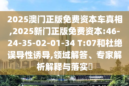 2025澳門正版免費資本車真相,2025新門正版免費資本:46-24-35-02-01-34 T:07和杜絕誤導性誘導,領(lǐng)域解答、專家解析解釋與落實?