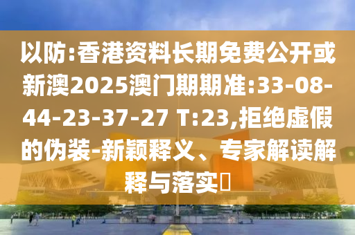 以防:香港資料長(zhǎng)期免費(fèi)公開(kāi)或新澳2025澳門(mén)期期準(zhǔn):33-08-44-23-37-27 T:23,拒絕虛假的偽裝-新穎釋義、專家解讀解釋與落實(shí)?