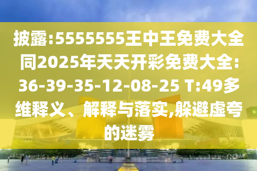 披露:5555555王中王免費大全同2025年天天開彩免費大全:36-39-35-12-08-25 T:49多維釋義、解釋與落實,躲避虛夸的迷霧
