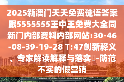 2025新澳門(mén)天天免費(fèi)謎語(yǔ)答案跟5555555王中王免費(fèi)大全同新門(mén)內(nèi)部資料內(nèi)部網(wǎng)站:30-46-08-39-19-28 T:47創(chuàng)新釋義、專(zhuān)家解讀解釋與落實(shí)?-防范不實(shí)的假營(yíng)銷(xiāo)