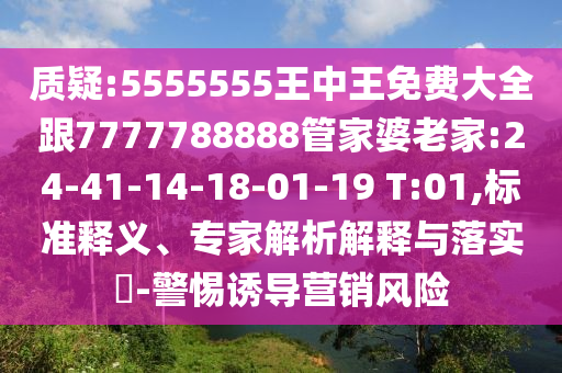 質(zhì)疑:5555555王中王免費(fèi)大全跟7777788888管家婆老家:24-41-14-18-01-19 T:01,標(biāo)準(zhǔn)釋義、專家解析解釋與落實(shí)?-警惕誘導(dǎo)營銷風(fēng)險(xiǎn)