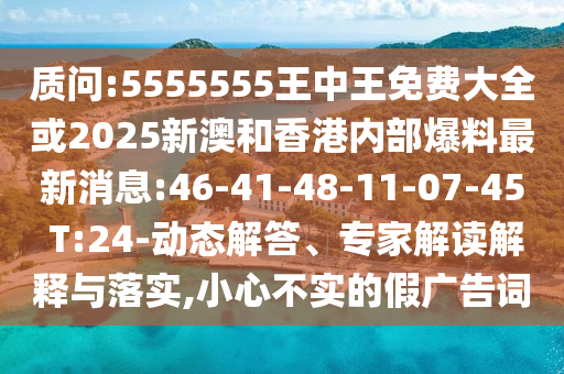 質(zhì)問(wèn):5555555王中王免費(fèi)大全或2025新澳和香港內(nèi)部爆料最新消息:46-41-48-11-07-45 T:24-動(dòng)態(tài)解答、專(zhuān)家解讀解釋與落實(shí),小心不實(shí)的假?gòu)V告詞