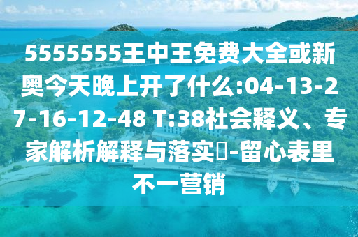 5555555王中王免費(fèi)大全或新奧今天晚上開了什么:04-13-27-16-12-48 T:38社會釋義、專家解析解釋與落實(shí)?-留心表里不一營銷