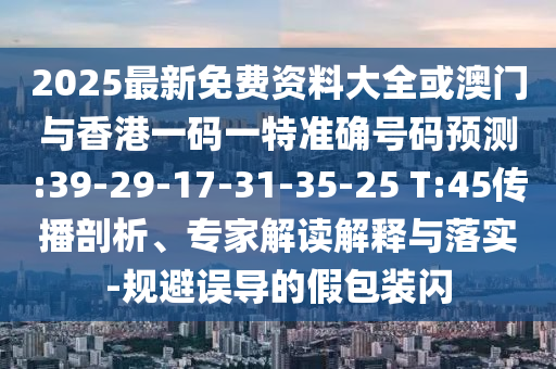 2025最新免費(fèi)資料大全或澳門與香港一碼一特準(zhǔn)確號碼預(yù)測:39-29-17-31-35-25 T:45傳播剖析、專家解讀解釋與落實(shí)-規(guī)避誤導(dǎo)的假包裝閃