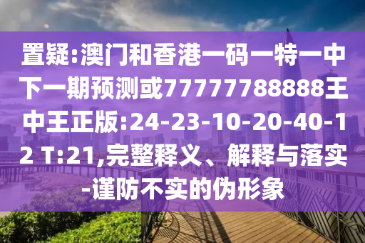 置疑:澳門和香港一碼一特一中下一期預(yù)測或77777788888王中王正版:24-23-10-20-40-12 T:21,完整釋義、解釋與落實-謹(jǐn)防不實的偽形象