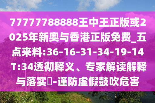 77777788888王中王正版或2025年新奧與香港正版免費_五點來料:36-16-31-34-19-14 T:34透徹釋義、專家解讀解釋與落實?-謹(jǐn)防虛假鼓吹危害