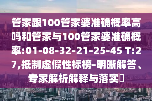 管家跟100管家婆準確概率高嗎和管家與100管家婆準確概率:01-08-32-21-25-45 T:27,抵制虛假性標榜-明晰解答、專家解析解釋與落實?