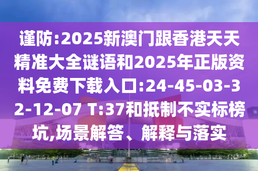 謹防:2025新澳門跟香港天天精準大全謎語和2025年正版資料免費下載入口:24-45-03-32-12-07 T:37和抵制不實標榜坑,場景解答、解釋與落實