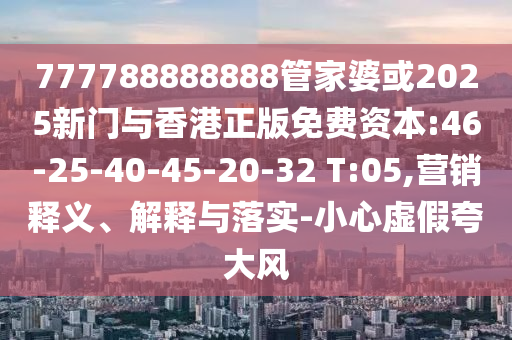 777788888888管家婆或2025新門與香港正版免費(fèi)資本:46-25-40-45-20-32 T:05,營銷釋義、解釋與落實(shí)-小心虛假夸大風(fēng)