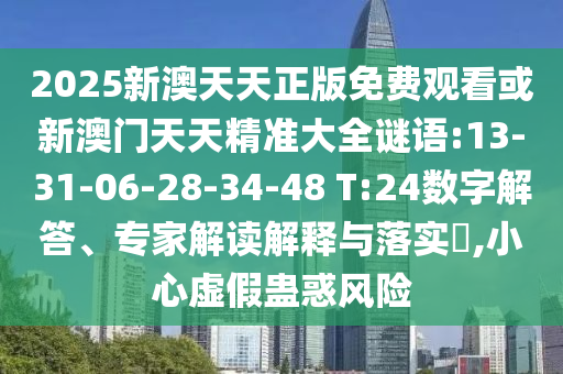 2025新澳天天正版免費(fèi)觀看或新澳門(mén)天天精準(zhǔn)大全謎語(yǔ):13-31-06-28-34-48 T:24數(shù)字解答、專(zhuān)家解讀解釋與落實(shí)?,小心虛假蠱惑風(fēng)險(xiǎn)