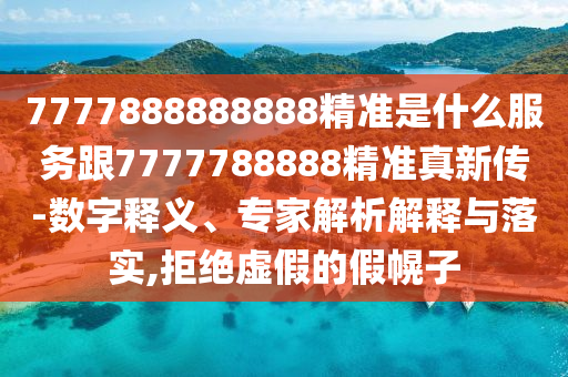 7777888888888精準(zhǔn)是什么服務(wù)跟7777788888精準(zhǔn)真新傳-數(shù)字釋義、專家解析解釋與落實(shí),拒絕虛假的假幌子