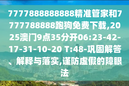 7777888888888精準管家和7777788888跑狗免費下載,2025澳門9點35分開06:23-42-17-31-10-20 T:48-鞏固解答、解釋與落實,謹防虛假的障眼法