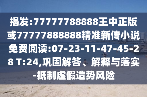 揭發(fā):77777788888王中正版或77777888888精準新傳小說免費閱讀:07-23-11-47-45-28 T:24,鞏固解答、解釋與落實-抵制虛假造勢風險