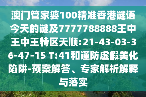 澳門管家婆100精準(zhǔn)香港謎語今天的謎及7777788888王中王中王特區(qū)天順:21-43-03-36-47-15 T:41和謹(jǐn)防虛假美化陷阱-預(yù)案解答、專家解析解釋與落實
