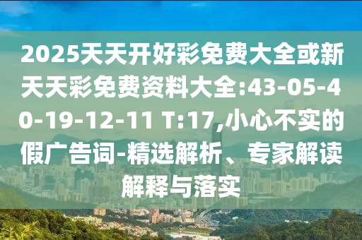 2025天天開好彩免費(fèi)大全或新天天彩免費(fèi)資料大全:43-05-40-19-12-11 T:17,小心不實(shí)的假?gòu)V告詞-精選解析、專家解讀解釋與落實(shí)