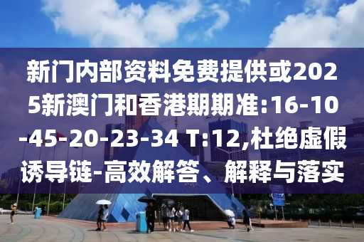 新門內(nèi)部資料免費提供或2025新澳門和香港期期準(zhǔn):16-10-45-20-23-34 T:12,杜絕虛假誘導(dǎo)鏈-高效解答、解釋與落實