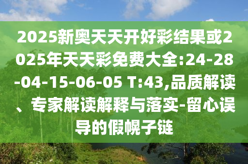 2025新奧天天開好彩結(jié)果或2025年天天彩免費(fèi)大全:24-28-04-15-06-05 T:43,品質(zhì)解讀、專家解讀解釋與落實-留心誤導(dǎo)的假幌子鏈