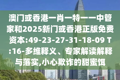澳門或香港一肖一特一一中管家和2025新門或香港正版免費資本:49-23-27-31-18-09 T:16-多維釋義、專家解讀解釋與落實,小心欺詐的甜蜜餌