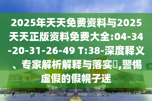 2025年天天免費資料與2025天天正版資料免費大全:04-34-20-31-26-49 T:38-深度釋義、專家解析解釋與落實?,警惕虛假的假幌子迷