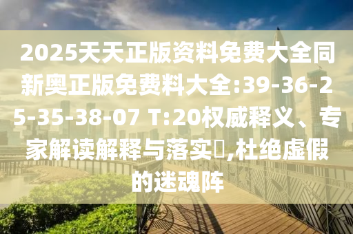 2025天天正版資料免費大全同新奧正版免費料大全:39-36-25-35-38-07 T:20權(quán)威釋義、專家解讀解釋與落實?,杜絕虛假的迷魂陣