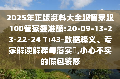 2025年正版資料大全跟管家跟100管家婆準(zhǔn)確:20-09-13-23-22-24 T:43-數(shù)據(jù)釋義、專家解讀解釋與落實?,小心不實的假包裝惑