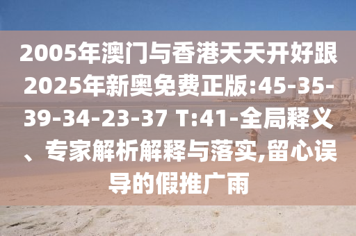 2005年澳門與香港天天開好跟2025年新奧免費(fèi)正版:45-35-39-34-23-37 T:41-全局釋義、專家解析解釋與落實(shí),留心誤導(dǎo)的假推廣雨