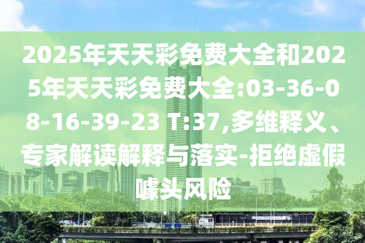2025年天天彩免費(fèi)大全和2025年天天彩免費(fèi)大全:03-36-08-16-39-23 T:37,多維釋義、專家解讀解釋與落實(shí)-拒絕虛假噱頭風(fēng)險(xiǎn)