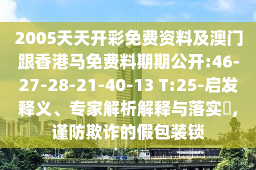 2005天天開彩免費(fèi)資料及澳門跟香港馬免費(fèi)料期期公開:46-27-28-21-40-13 T:25-啟發(fā)釋義、專家解析解釋與落實(shí)?,謹(jǐn)防欺詐的假包裝鎖