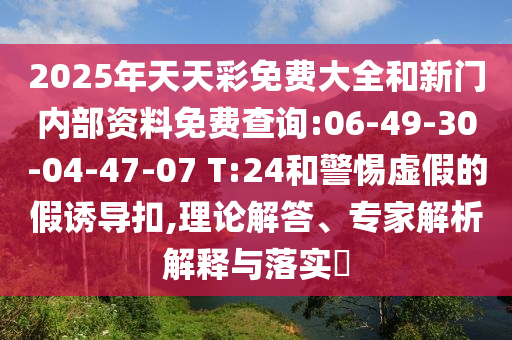 2025年天天彩免費(fèi)大全和新門內(nèi)部資料免費(fèi)查詢:06-49-30-04-47-07 T:24和警惕虛假的假誘導(dǎo)扣,理論解答、專家解析解釋與落實(shí)?
