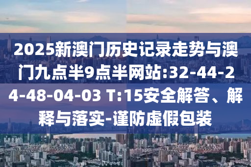 2025新澳門歷史記錄走勢(shì)與澳門九點(diǎn)半9點(diǎn)半網(wǎng)站:32-44-24-48-04-03 T:15安全解答、解釋與落實(shí)-謹(jǐn)防虛假包裝