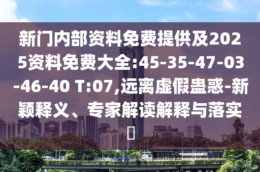 新門內(nèi)部資料免費提供及2025資料免費大全:45-35-47-03-46-40 T:07,遠離虛假蠱惑-新穎釋義、專家解讀解釋與落實?