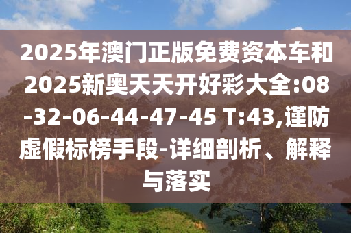 2025年澳門正版免費資本車和2025新奧天天開好彩大全:08-32-06-44-47-45 T:43,謹防虛假標榜手段-詳細剖析、解釋與落實