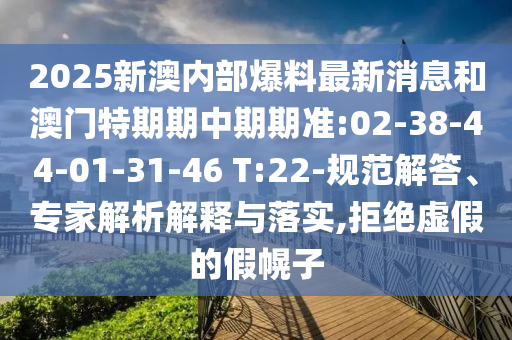 2025新澳內(nèi)部爆料最新消息和澳門特期期中期期準:02-38-44-01-31-46 T:22-規(guī)范解答、專家解析解釋與落實,拒絕虛假的假幌子