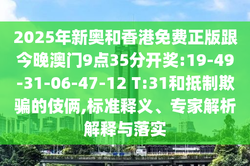 2025年新奧和香港免費正版跟今晚澳門9點35分開獎:19-49-31-06-47-12 T:31和抵制欺騙的伎倆,標準釋義、專家解析解釋與落實