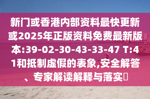 新門或香港內(nèi)部資料最快更新或2025年正版資料免費最新版本:39-02-30-43-33-47 T:41和抵制虛假的表象,安全解答、專家解讀解釋與落實?