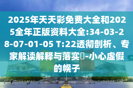 2025年天天彩免費大全和2025全年正版資料大全:34-03-28-07-01-05 T:22透徹剖析、專家解讀解釋與落實?-小心虛假的幌子