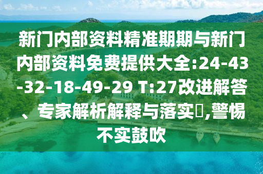 新門內(nèi)部資料精準(zhǔn)期期與新門內(nèi)部資料免費提供大全:24-43-32-18-49-29 T:27改進(jìn)解答、專家解析解釋與落實?,警惕不實鼓吹
