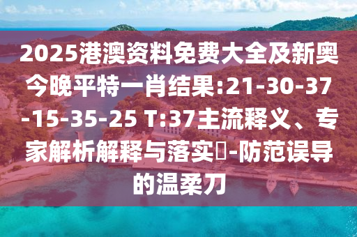 2025港澳資料免費大全及新奧今晚平特一肖結(jié)果:21-30-37-15-35-25 T:37主流釋義、專家解析解釋與落實?-防范誤導(dǎo)的溫柔刀