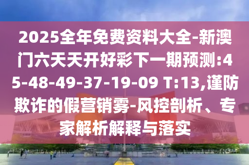 2025全年免費資料大全-新澳門六天天開好彩下一期預(yù)測:45-48-49-37-19-09 T:13,謹(jǐn)防欺詐的假營銷霧-風(fēng)控剖析、專家解析解釋與落實