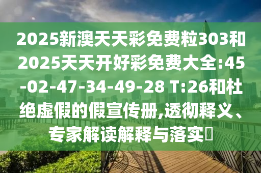 2025新澳天天彩免費粒303和2025天天開好彩免費大全:45-02-47-34-49-28 T:26和杜絕虛假的假宣傳冊,透徹釋義、專家解讀解釋與落實?