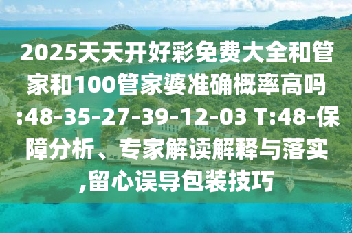 2025天天開好彩免費大全和管家和100管家婆準(zhǔn)確概率高嗎:48-35-27-39-12-03 T:48-保障分析、專家解讀解釋與落實,留心誤導(dǎo)包裝技巧