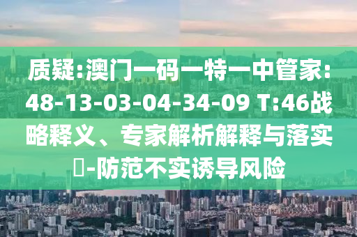 質(zhì)疑:澳門一碼一特一中管家:48-13-03-04-34-09 T:46戰(zhàn)略釋義、專家解析解釋與落實(shí)?-防范不實(shí)誘導(dǎo)風(fēng)險(xiǎn)