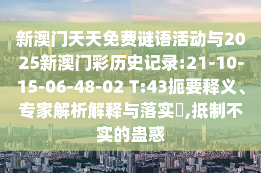 新澳門天天免費(fèi)謎語(yǔ)活動(dòng)與2025新澳門彩歷史記錄:21-10-15-06-48-02 T:43扼要釋義、專家解析解釋與落實(shí)?,抵制不實(shí)的蠱惑