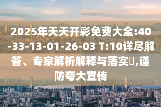 2025年天天開彩免費(fèi)大全:40-33-13-01-26-03 T:10詳盡解答、專家解析解釋與落實(shí)?,謹(jǐn)防夸大宣傳