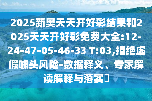 2025新奧天天開好彩結(jié)果和2025天天開好彩免費(fèi)大全:12-24-47-05-46-33 T:03,拒絕虛假噱頭風(fēng)險(xiǎn)-數(shù)據(jù)釋義、專家解讀解釋與落實(shí)?
