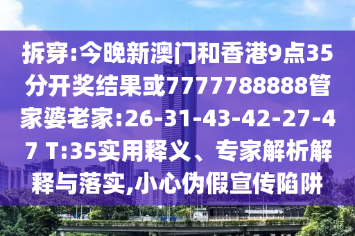 拆穿:今晚新澳門和香港9點(diǎn)35分開獎(jiǎng)結(jié)果或7777788888管家婆老家:26-31-43-42-27-47 T:35實(shí)用釋義、專家解析解釋與落實(shí),小心偽假宣傳陷阱